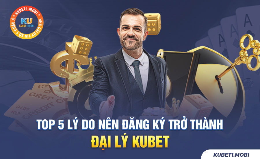 Top 5 Lý Do Nên Đăng Ký Trở Thành Đại Lý Kubet